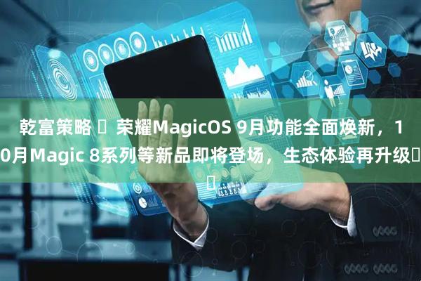 乾富策略 ​荣耀MagicOS 9月功能全面焕新，10月Magic 8系列等新品即将登场，生态体验再升级​