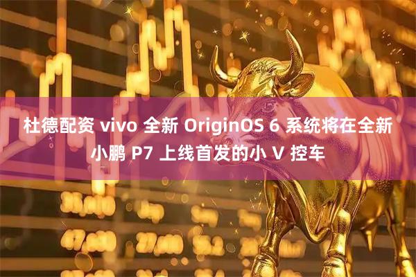 杜德配资 vivo 全新 OriginOS 6 系统将在全新小鹏 P7 上线首发的小 V 控车