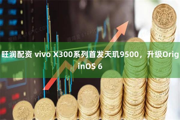 旺润配资 vivo X300系列首发天玑9500，升级OriginOS 6