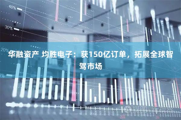 华融资产 均胜电子：获150亿订单，拓展全球智驾市场