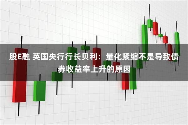股E融 英国央行行长贝利：量化紧缩不是导致债券收益率上升的原因