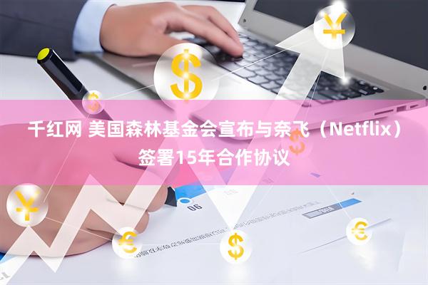 千红网 美国森林基金会宣布与奈飞（Netflix）签署15年合作协议