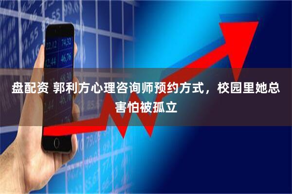 盘配资 郭利方心理咨询师预约方式，校园里她总害怕被孤立