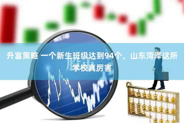 升富策略 一个新生班级达到94个，山东菏泽这所学校真厉害