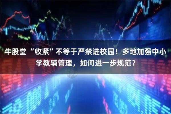牛股堂 “收紧”不等于严禁进校园！多地加强中小学教辅管理，如何进一步规范？