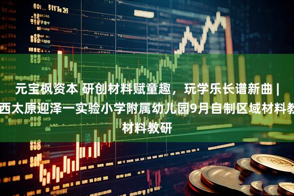 元宝枫资本 研创材料赋童趣，玩学乐长谱新曲 | 山西太原迎泽一实验小学附属幼儿园9月自制区域材料教研