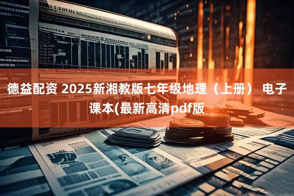 德益配资 2025新湘教版七年级地理（上册） 电子课本(最新高清pdf版