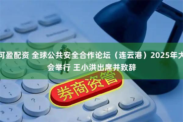 可盈配资 全球公共安全合作论坛（连云港）2025年大会举行&#32;王小洪出席并致辞