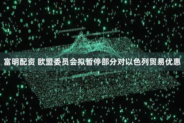 富明配资 欧盟委员会拟暂停部分对以色列贸易优惠
