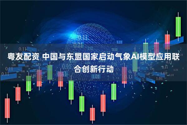 粤友配资 中国与东盟国家启动气象AI模型应用联合创新行动