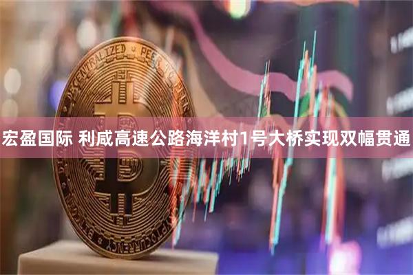 宏盈国际 利咸高速公路海洋村1号大桥实现双幅贯通