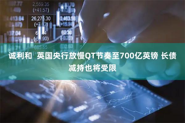 诚利和  英国央行放慢QT节奏至700亿英镑 长债减持也将受限
