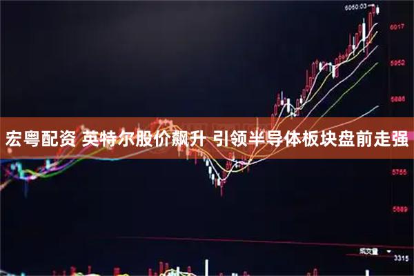 宏粤配资 英特尔股价飙升 引领半导体板块盘前走强