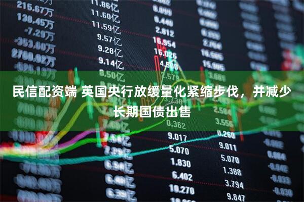 民信配资端 英国央行放缓量化紧缩步伐，并减少长期国债出售
