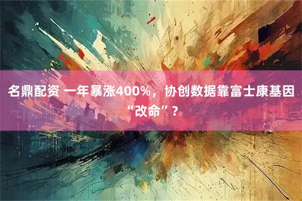 名鼎配资 一年暴涨400%，协创数据靠富士康基因“改命”？