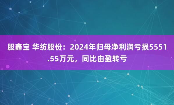 股鑫宝 华纺股份：2024年归母净利润亏损5551.55万元，同比由盈转亏