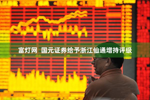 富灯网  国元证券给予浙江仙通增持评级