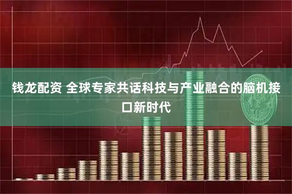 钱龙配资 全球专家共话科技与产业融合的脑机接口新时代