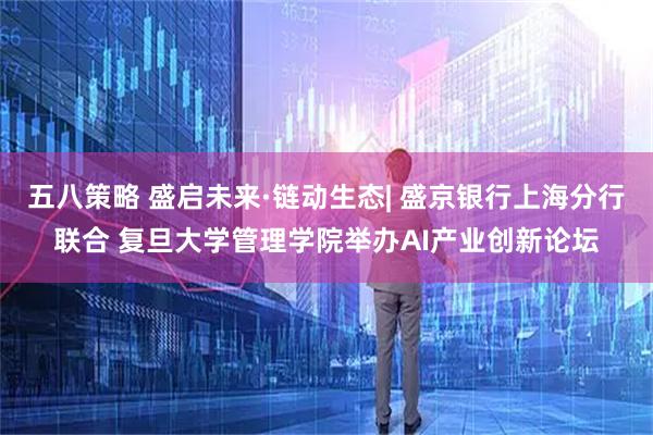 五八策略 盛启未来·链动生态| 盛京银行上海分行联合 复旦大学管理学院举办AI产业创新论坛