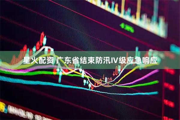 星火配资 广东省结束防汛Ⅳ级应急响应