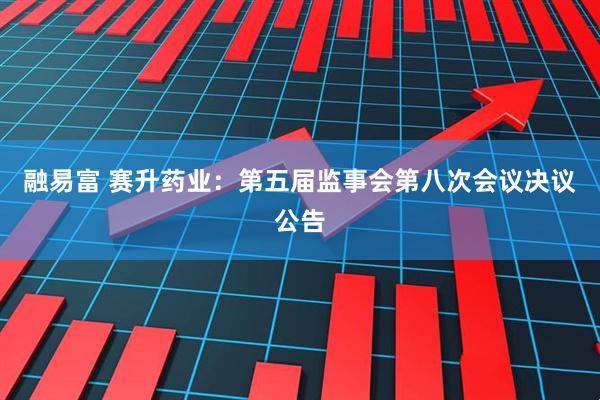 融易富 赛升药业：第五届监事会第八次会议决议公告