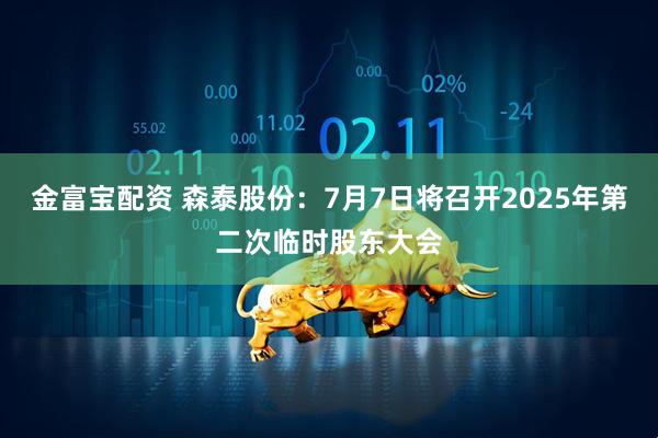 金富宝配资 森泰股份：7月7日将召开2025年第二次临时股东大会