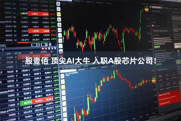 股壹佰 顶尖AI大牛 入职A股芯片公司！