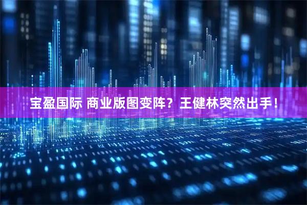 宝盈国际 商业版图变阵？王健林突然出手！