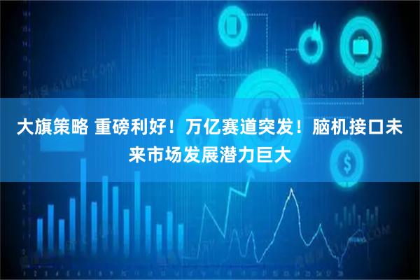 大旗策略 重磅利好！万亿赛道突发！脑机接口未来市场发展潜力巨大