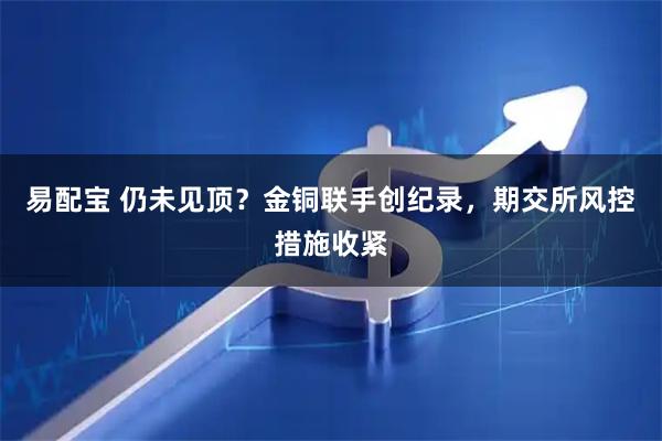 易配宝 仍未见顶？金铜联手创纪录，期交所风控措施收紧
