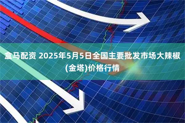 盒马配资 2025年5月5日全国主要批发市场大辣椒(金塔)价格行情