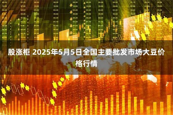 股涨柜 2025年5月5日全国主要批发市场大豆价格行情