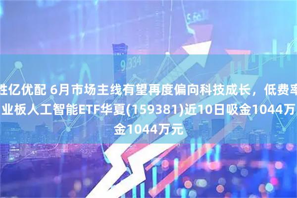 胜亿优配 6月市场主线有望再度偏向科技成长，低费率创业板人工智能ETF华夏(159381)近10日吸金1044万元