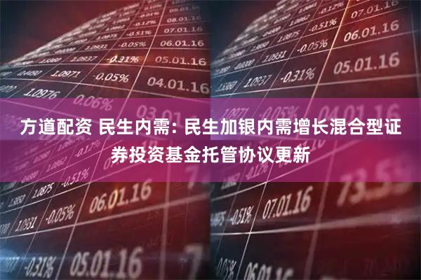 方道配资 民生内需: 民生加银内需增长混合型证券投资基金托管协议更新
