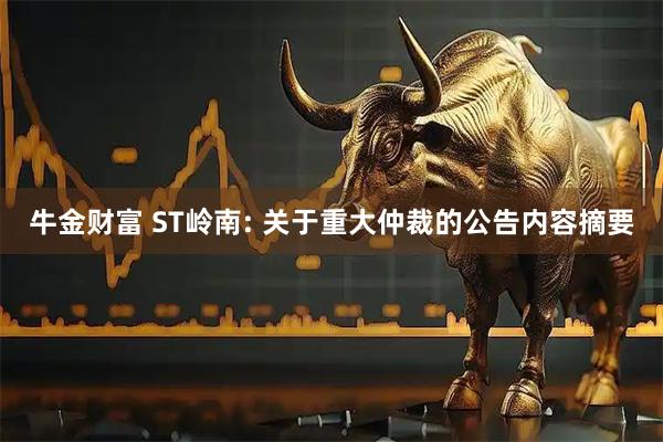 牛金财富 ST岭南: 关于重大仲裁的公告内容摘要