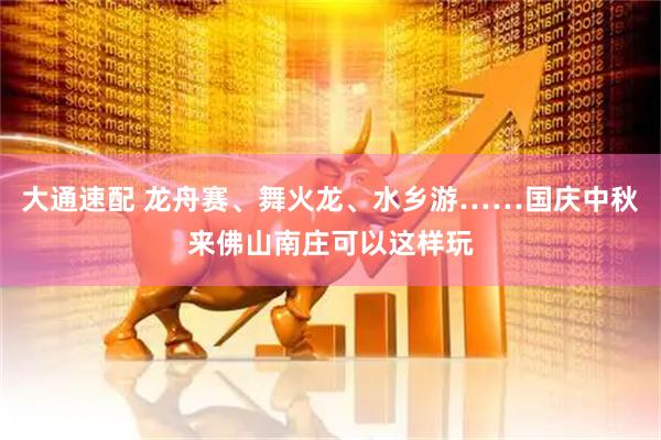 大通速配 龙舟赛、舞火龙、水乡游……国庆中秋来佛山南庄可以这样玩