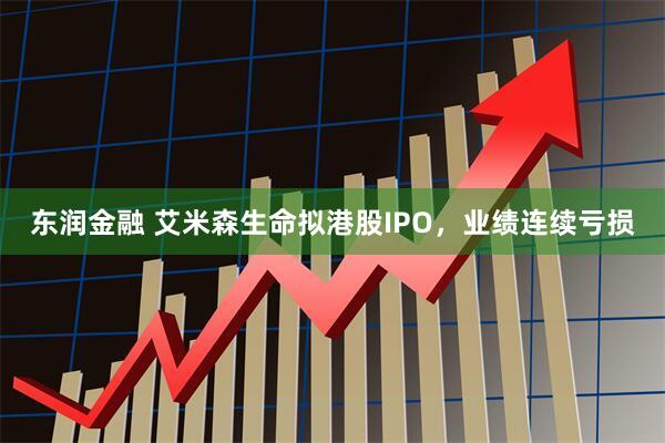 东润金融 艾米森生命拟港股IPO，业绩连续亏损