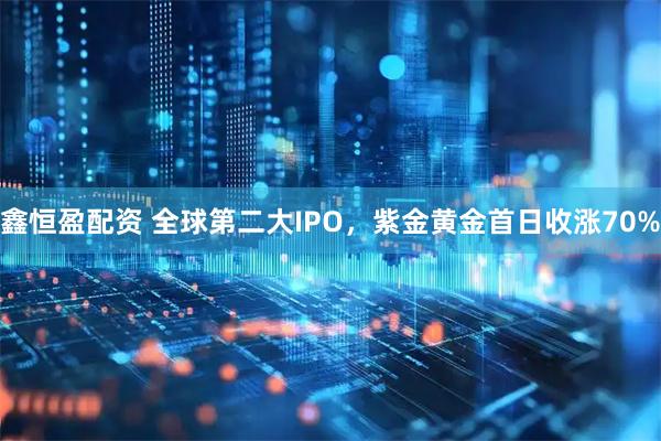 鑫恒盈配资 全球第二大IPO，紫金黄金首日收涨70%