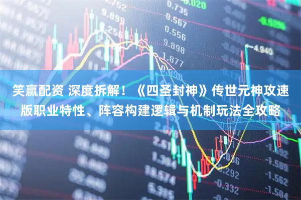 笑赢配资 深度拆解！《四圣封神》传世元神攻速版职业特性、阵容构建逻辑与机制玩法全攻略
