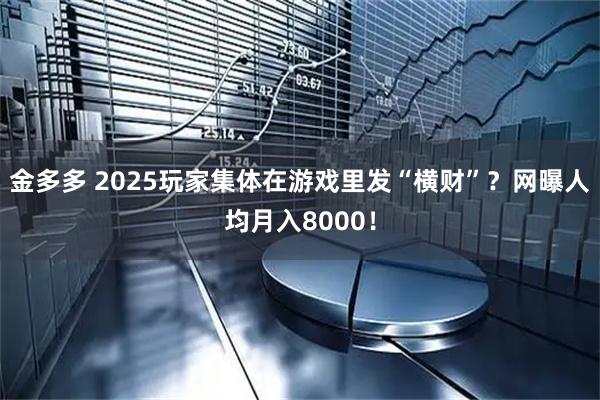 金多多 2025玩家集体在游戏里发“横财”？网曝人均月入8000！