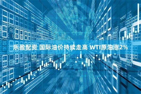 乐盈配资 国际油价持续走高 WTI原油涨2%