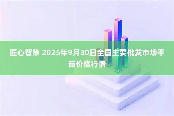 匠心智策 2025年9月30日全国主要批发市场平菇价格行情
