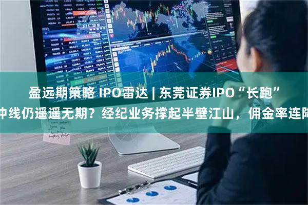 盈远期策略 IPO雷达 | 东莞证券IPO“长跑”冲线仍遥遥无期？经纪业务撑起半壁江山，佣金率连降