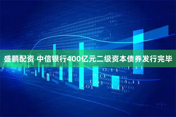 盛鹏配资 中信银行400亿元二级资本债券发行完毕