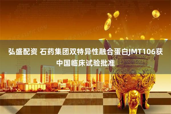 弘盛配资 石药集团双特异性融合蛋白JMT106获中国临床试验批准