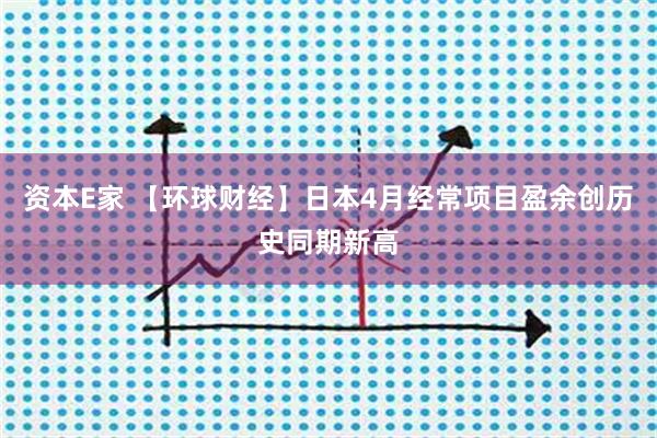 资本E家 【环球财经】日本4月经常项目盈余创历史同期新高