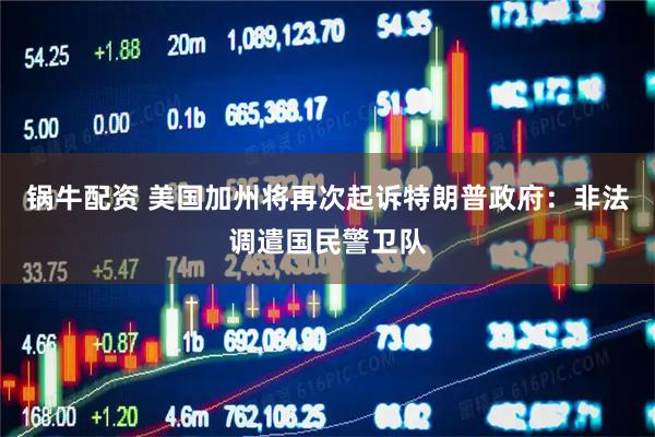 锅牛配资 美国加州将再次起诉特朗普政府：非法调遣国民警卫队