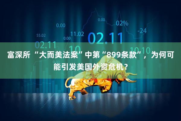 富深所 “大而美法案”中第“899条款”，为何可能引发美国外资危机？