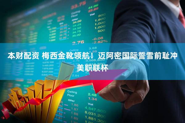 本财配资 梅西金靴领航！迈阿密国际誓雪前耻冲美职联杯