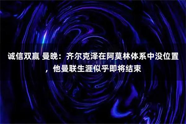 诚信双赢 曼晚：齐尔克泽在阿莫林体系中没位置，他曼联生涯似乎即将结束